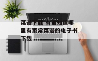菜谱下载 有谁知道哪里有家常菜谱的电子书下载