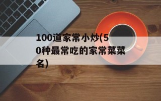 100道家常小炒(50种最常吃的家常菜菜名)