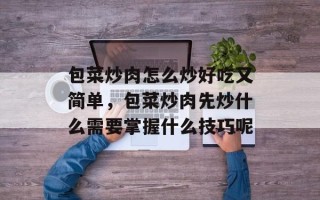 包菜炒肉怎么炒好吃又简单，包菜炒肉先炒什么需要掌握什么技巧呢