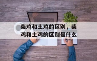 柴鸡和土鸡的区别，柴鸡和土鸡的区别是什么
