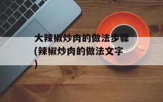 大辣椒炒肉的做法步骤(辣椒炒肉的做法文字)