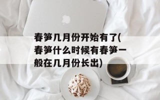 春笋几月份开始有了(春笋什么时候有春笋一般在几月份长出)