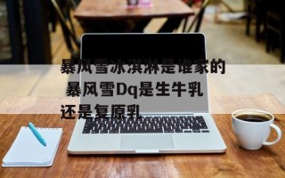 暴风雪冰淇淋是谁家的 暴风雪Dq是生牛乳还是复原乳