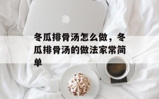 冬瓜排骨汤怎么做，冬瓜排骨汤的做法家常简单