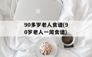 90多岁老人食谱(90岁老人一周食谱)