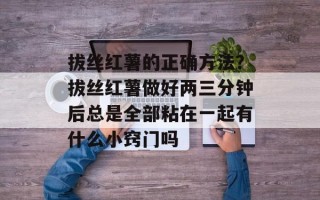 拔丝红薯的正确方法？拔丝红薯做好两三分钟后总是全部粘在一起有什么小窍门吗
