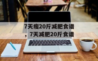 7天瘦20斤减肥食谱，7天减肥20斤食谱