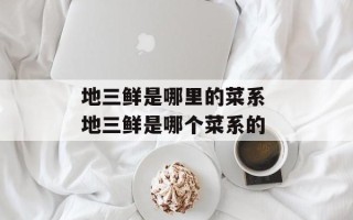 地三鲜是哪里的菜系 地三鲜是哪个菜系的
