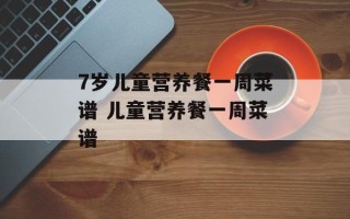 7岁儿童营养餐一周菜谱 儿童营养餐一周菜谱