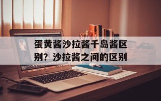 蛋黄酱沙拉酱千岛酱区别？沙拉酱之间的区别