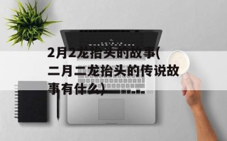2月2龙抬头的故事(二月二龙抬头的传说故事有什么)