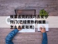 板栗去壳的技巧去皮小窍门(已经煮熟的板栗怎么去皮和壳)
