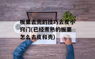 板栗去壳的技巧去皮小窍门(已经煮熟的板栗怎么去皮和壳)