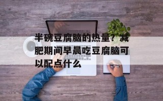 半碗豆腐脑的热量？减肥期间早晨吃豆腐脑可以配点什么