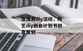 冰淇淋diy活动，陶艺diy创业计划书创意策划