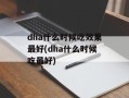 dha什么时候吃效果最好(dha什么时候吃最好)