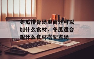 冬瓜排骨汤里面还可以加什么食材，冬瓜适合跟什么食材搭配煮汤
