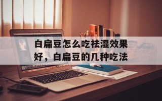白扁豆怎么吃祛湿效果好，白扁豆的几种吃法