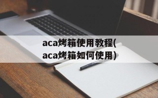 aca烤箱使用教程(aca烤箱如何使用)