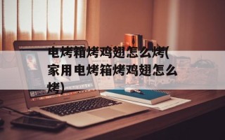 电烤箱烤鸡翅怎么烤(家用电烤箱烤鸡翅怎么烤)