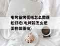 电烤箱烤蛋糕怎么做蓬松好吃(电烤箱怎么把蛋糕做蓬松)