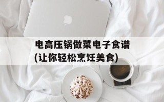 电高压锅做菜电子食谱(让你轻松烹饪美食)