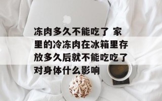 冻肉多久不能吃了 家里的冷冻肉在冰箱里存放多久后就不能吃吃了对身体什么影响