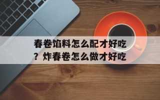 春卷馅料怎么配才好吃？炸春卷怎么做才好吃