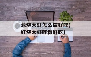 葱烧大虾怎么做好吃(红烧大虾咋做好吃)