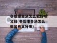 冬瓜排骨汤怎么做好喝又鲜(冬瓜排骨汤怎么做营养又好喝)