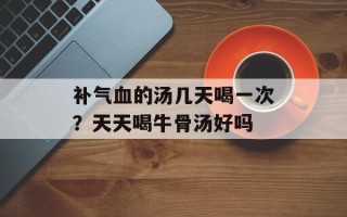 补气血的汤几天喝一次？天天喝牛骨汤好吗