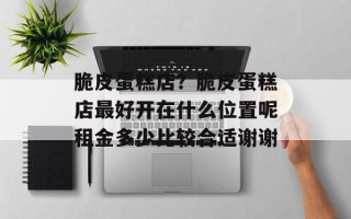 脆皮蛋糕店？脆皮蛋糕店最好开在什么位置呢租金多少比较合适谢谢