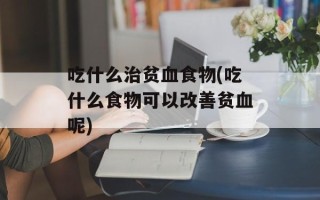 吃什么治贫血食物(吃什么食物可以改善贫血呢)