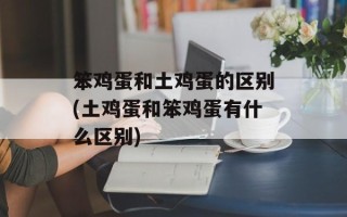 笨鸡蛋和土鸡蛋的区别(土鸡蛋和笨鸡蛋有什么区别)