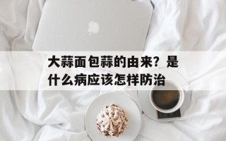 大蒜面包蒜的由来？是什么病应该怎样防治