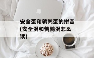 安全蛋和鹌鹑蛋的拼音(安全蛋和鹌鹑蛋怎么读)