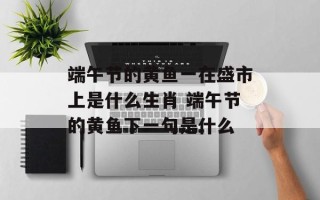 端午节的黄鱼一在盛市上是什么生肖 端午节的黄鱼下一句是什么