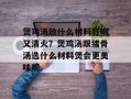 煲鸡汤放什么材料好喝又清火？煲鸡汤跟猪骨汤选什么材料煲会更美味呢