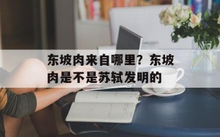 东坡肉来自哪里？东坡肉是不是苏轼发明的