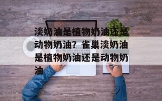 淡奶油是植物奶油还是动物奶油？雀巢淡奶油是植物奶油还是动物奶油
