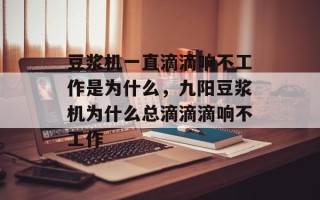 豆浆机一直滴滴响不工作是为什么，九阳豆浆机为什么总滴滴滴响不工作