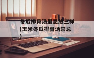 冬瓜排骨汤最忌放三样(玉米冬瓜排骨汤禁忌)