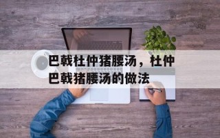 巴戟杜仲猪腰汤，杜仲巴戟猪腰汤的做法