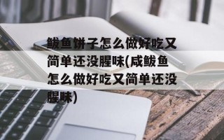 鲅鱼饼子怎么做好吃又简单还没腥味(咸鲅鱼怎么做好吃又简单还没腥味)