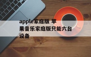 apple家庭版 苹果音乐家庭版只能六台设备