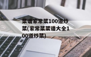 菜谱家常菜100道炒菜(家常菜菜谱大全100道炒菜)
