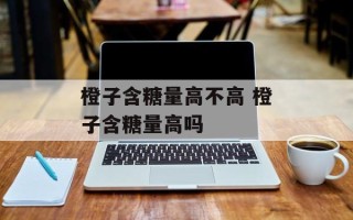 橙子含糖量高不高 橙子含糖量高吗