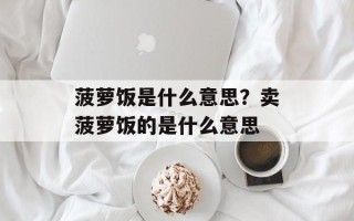 菠萝饭是什么意思？卖菠萝饭的是什么意思