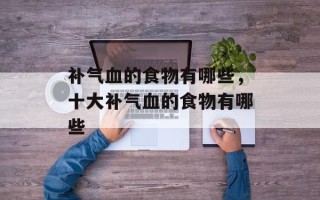 补气血的食物有哪些，十大补气血的食物有哪些