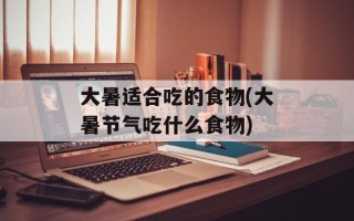 大暑适合吃的食物(大暑节气吃什么食物)